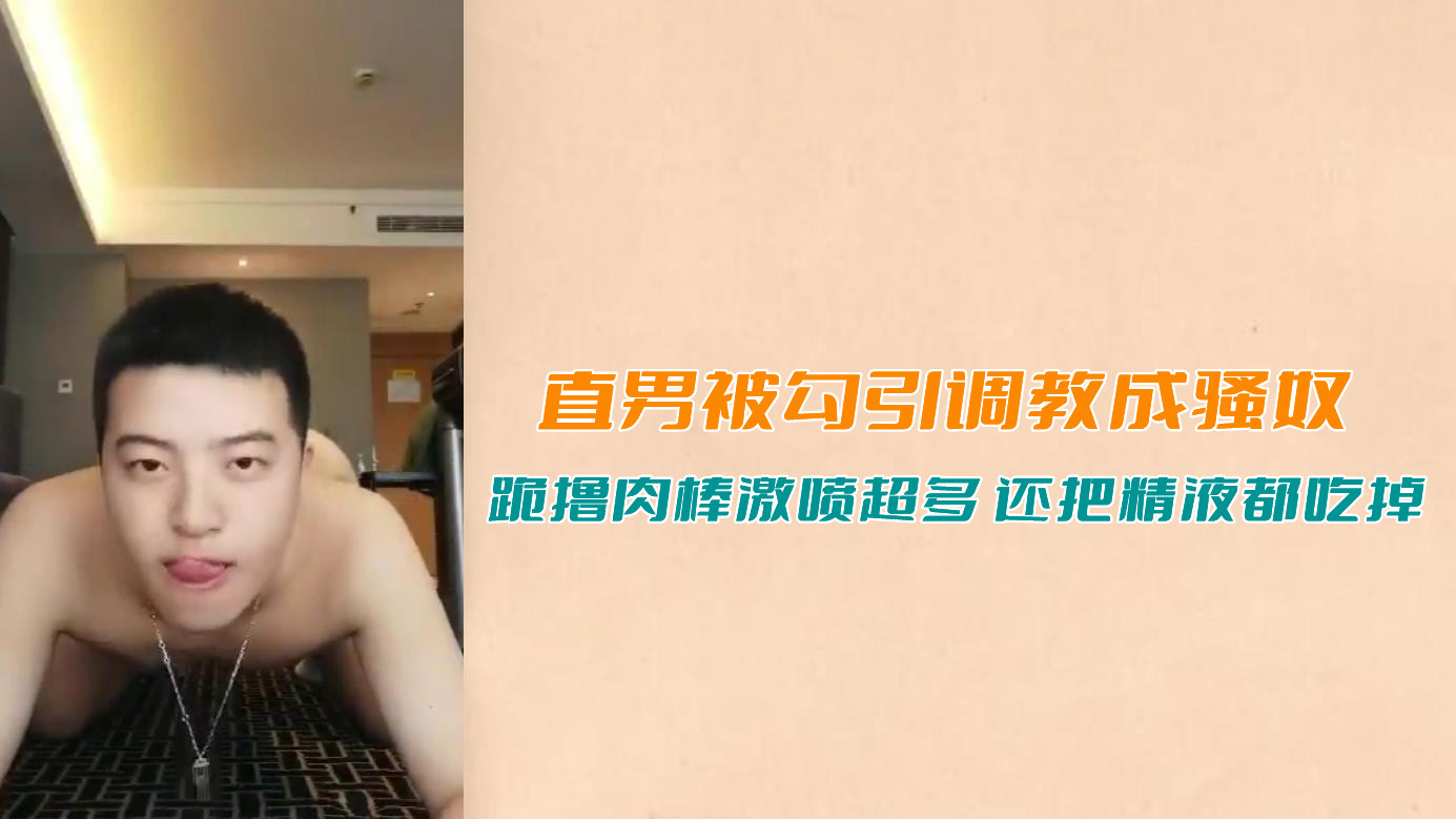 直男被勾引调教成骚奴，跪撸肉棒激喷超多，还把精液都吃光了